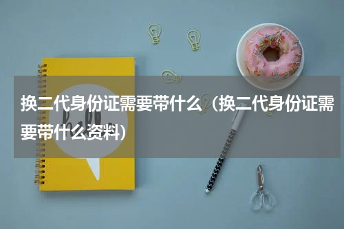 换二代身份证需要带什么（换二代身份证需要带什么资料）