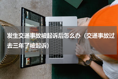 发生交通事故被起诉后怎么办（交通事故过去三年了被起诉）