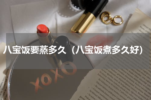 八宝饭要蒸多久（八宝饭煮多久好）