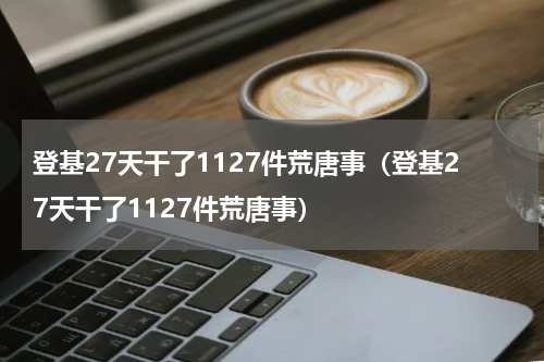登基27天干了1127件荒唐事（登基27天干了1127件荒唐事）