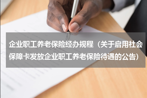 企业职工养老保险经办规程（关于启用社会保障卡发放企业职工养老保险待遇的公告）