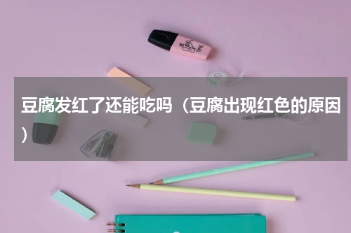 豆腐发红了还能吃吗（豆腐出现红色的原因）