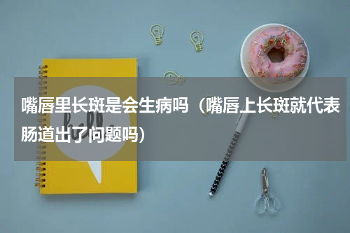嘴唇里长斑是会生病吗（嘴唇上长斑就代表肠道出了问题吗）