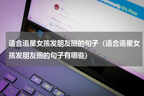 适合追星女孩发朋友圈的句子（适合追星女孩发朋友圈的句子有哪些）
