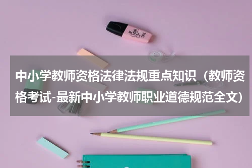 中小学教师资格法律法规重点知识（教师资格考试-最新中小学教师职业道德规范全文）