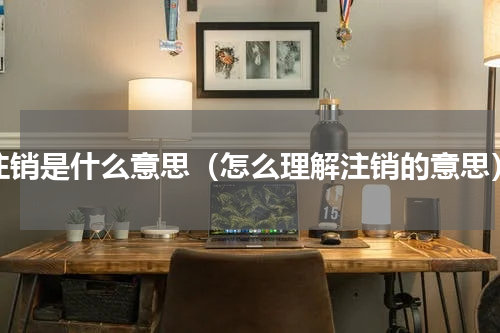 注销是什么意思（怎么理解注销的意思）