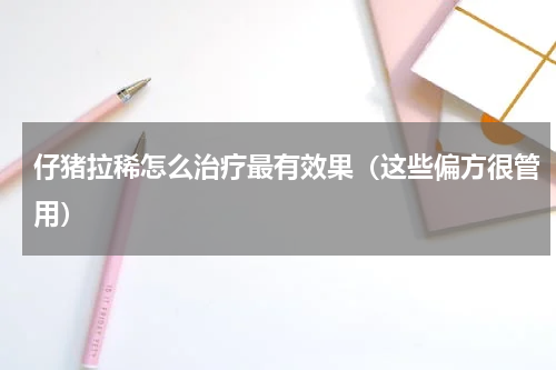 仔猪拉稀怎么治疗最有效果（这些偏方很管用）