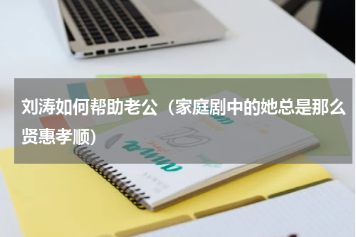 刘涛如何帮助老公（家庭剧中的她总是那么贤惠孝顺）