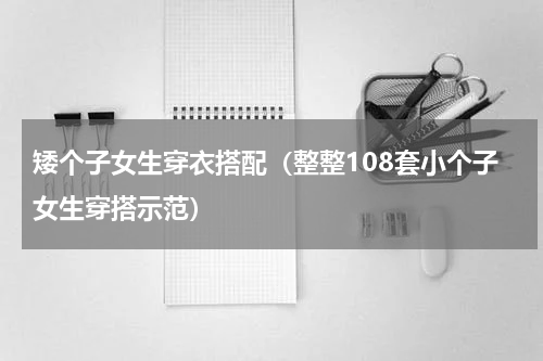 矮个子女生穿衣搭配（整整108套小个子女生穿搭示范）