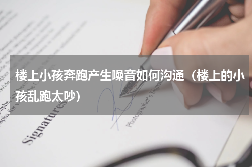 楼上小孩奔跑产生噪音如何沟通（楼上的小孩乱跑太吵）