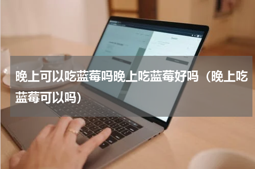 晚上可以吃蓝莓吗晚上吃蓝莓好吗（晚上吃蓝莓可以吗）
