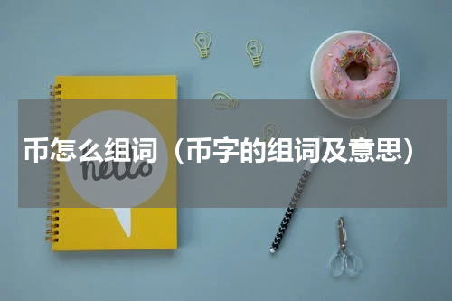 币怎么组词（币字的组词及意思）