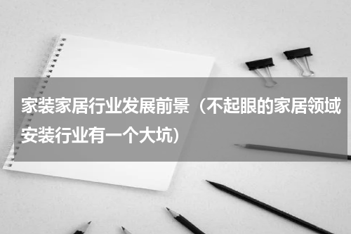 家装家居行业发展前景（不起眼的家居领域安装行业有一个大坑）