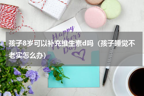 孩子8岁可以补充维生素d吗（孩子睡觉不老实怎么办）