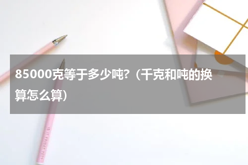 85000克等于多少吨?（千克和吨的换算怎么算）