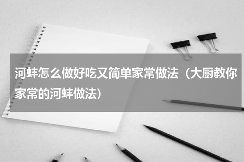 河蚌怎么做好吃又简单家常做法（大厨教你家常的河蚌做法）