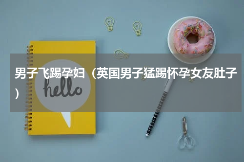 男子飞踢孕妇（英国男子猛踢怀孕女友肚子）