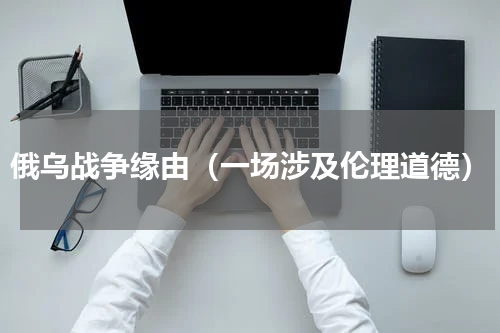 俄乌战争缘由（一场涉及伦理道德）