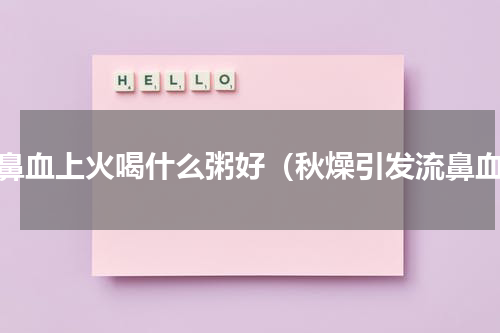 流鼻血上火喝什么粥好（秋燥引发流鼻血）