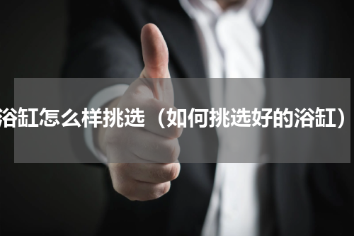浴缸怎么样挑选（如何挑选好的浴缸）