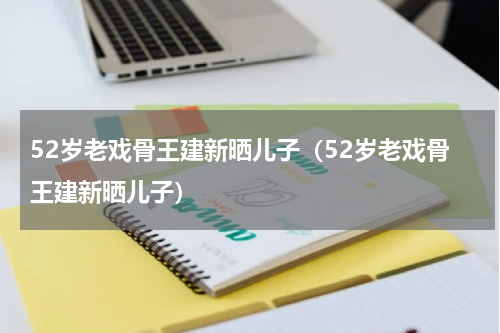 52岁老戏骨王建新晒儿子（52岁老戏骨王建新晒儿子）