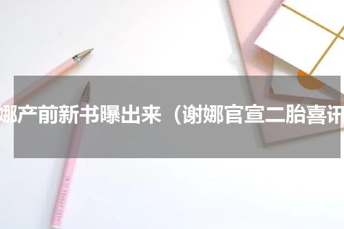 谢娜产前新书曝出来（谢娜官宣二胎喜讯）