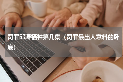 罚罪邱涛牺牲第几集（罚罪最出人意料的卧底）