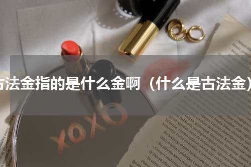 古法金指的是什么金啊（什么是古法金）