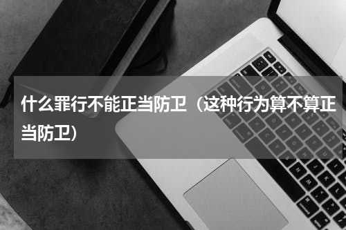 什么罪行不能正当防卫（这种行为算不算正当防卫）
