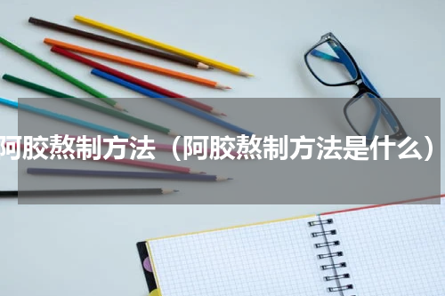 阿胶熬制方法（阿胶熬制方法是什么）