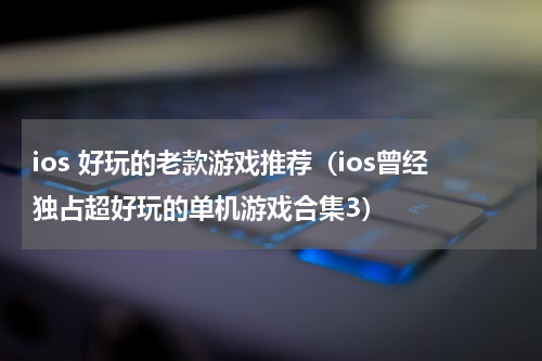 ios 好玩的老款游戏推荐（ios曾经独占超好玩的单机游戏合集3）