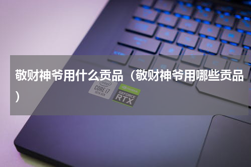 敬财神爷用什么贡品（敬财神爷用哪些贡品）