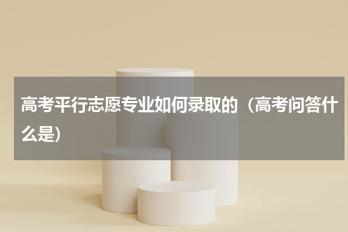 高考平行志愿专业如何录取的（高考问答什么是）