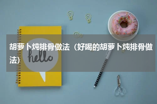 胡萝卜炖排骨做法（好喝的胡萝卜炖排骨做法）
