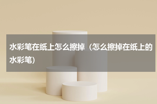 水彩笔在纸上怎么擦掉（怎么擦掉在纸上的水彩笔）