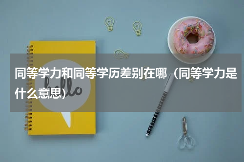 同等学力和同等学历差别在哪（同等学力是什么意思）