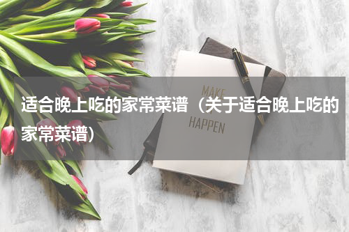 适合晚上吃的家常菜谱（关于适合晚上吃的家常菜谱）