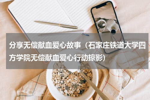 分享无偿献血爱心故事（石家庄铁道大学四方学院无偿献血爱心行动掠影）