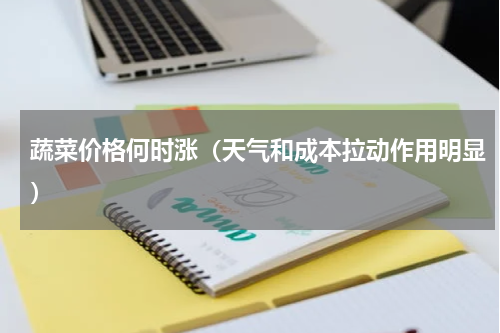 蔬菜价格何时涨（天气和成本拉动作用明显）