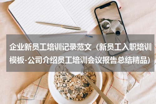 企业新员工培训记录范文（新员工入职培训模板-公司介绍员工培训会议报告总结精品）