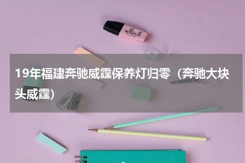 19年福建奔驰威霆保养灯归零（奔驰大块头威霆）