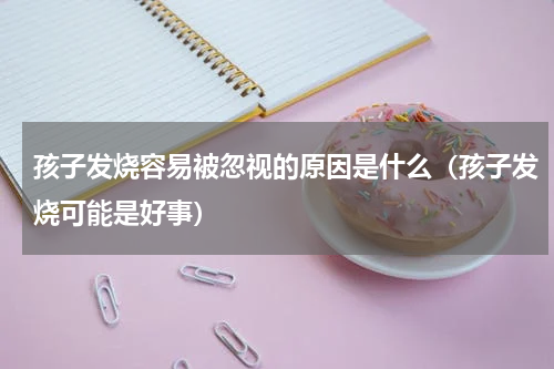孩子发烧容易被忽视的原因是什么（孩子发烧可能是好事）