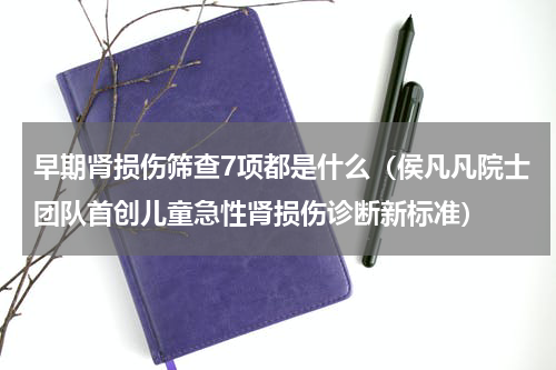 早期肾损伤筛查7项都是什么（侯凡凡院士团队首创儿童急性肾损伤诊断新标准）