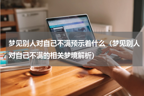 梦见别人对自己不满预示着什么（梦见别人对自己不满的相关梦境解析）