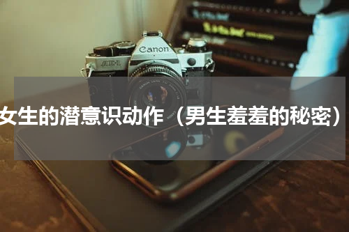 女生的潜意识动作（男生羞羞的秘密）