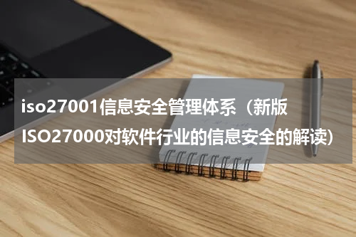 iso27001信息安全管理体系（新版ISO27000对软件行业的信息安全的解读）