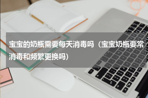宝宝的奶瓶需要每天消毒吗（宝宝奶瓶要常消毒和频繁更换吗）