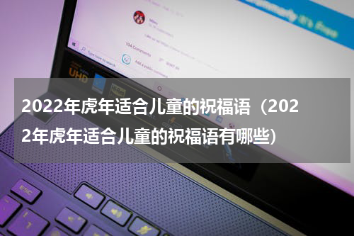 2022年虎年适合儿童的祝福语（2022年虎年适合儿童的祝福语有哪些）