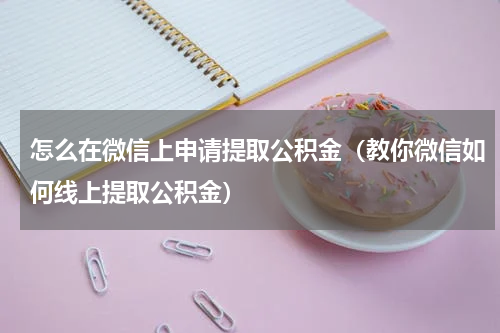 怎么在微信上申请提取公积金（教你微信如何线上提取公积金）