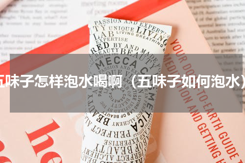 五味子怎样泡水喝啊（五味子如何泡水）